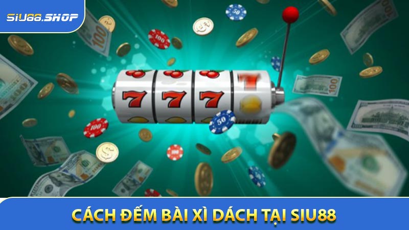 Hướng dẫn chi tiết cách đếm bài Xì Dách tại SIU88