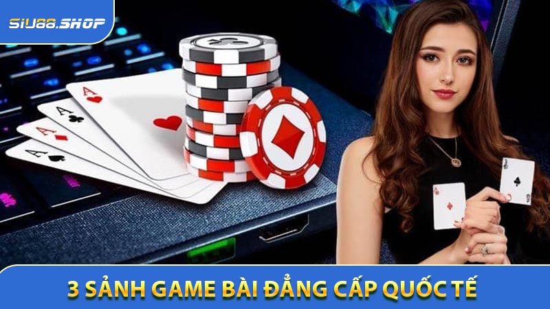 3 sảnh game bài đẳng cấp quốc tế không thể bỏ lỡ